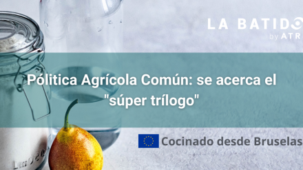 Cocinado desde Bruselas: Política agrícola común: se acerca el «súper trílogo» (La Batidora, by ATREVIA)