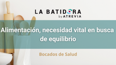 Bocados de Salud: Alimentación, necesidad vital en busca de equilibrio (La batidora, by ATREVIA)